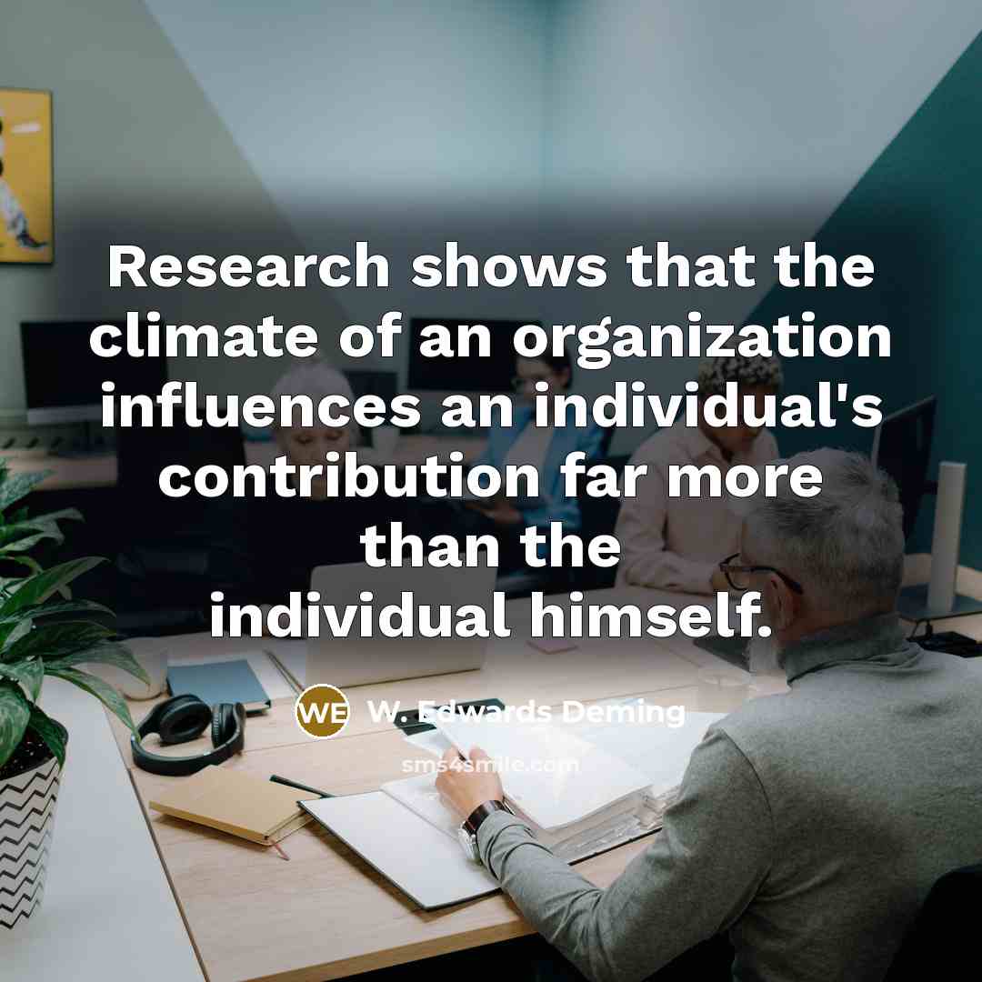 “Research shows that the climate of an organization influences an individual's contribution far more than the individual himself.” quote by W. Edwards Deming