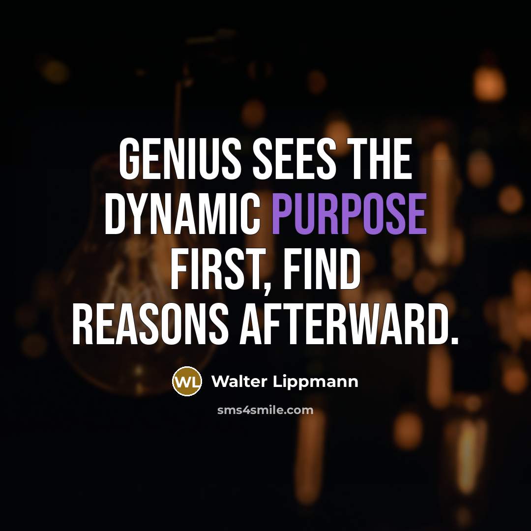 “Genius sees the dynamic purpose first, find reasons afterward.” quote by Walter Lippmann