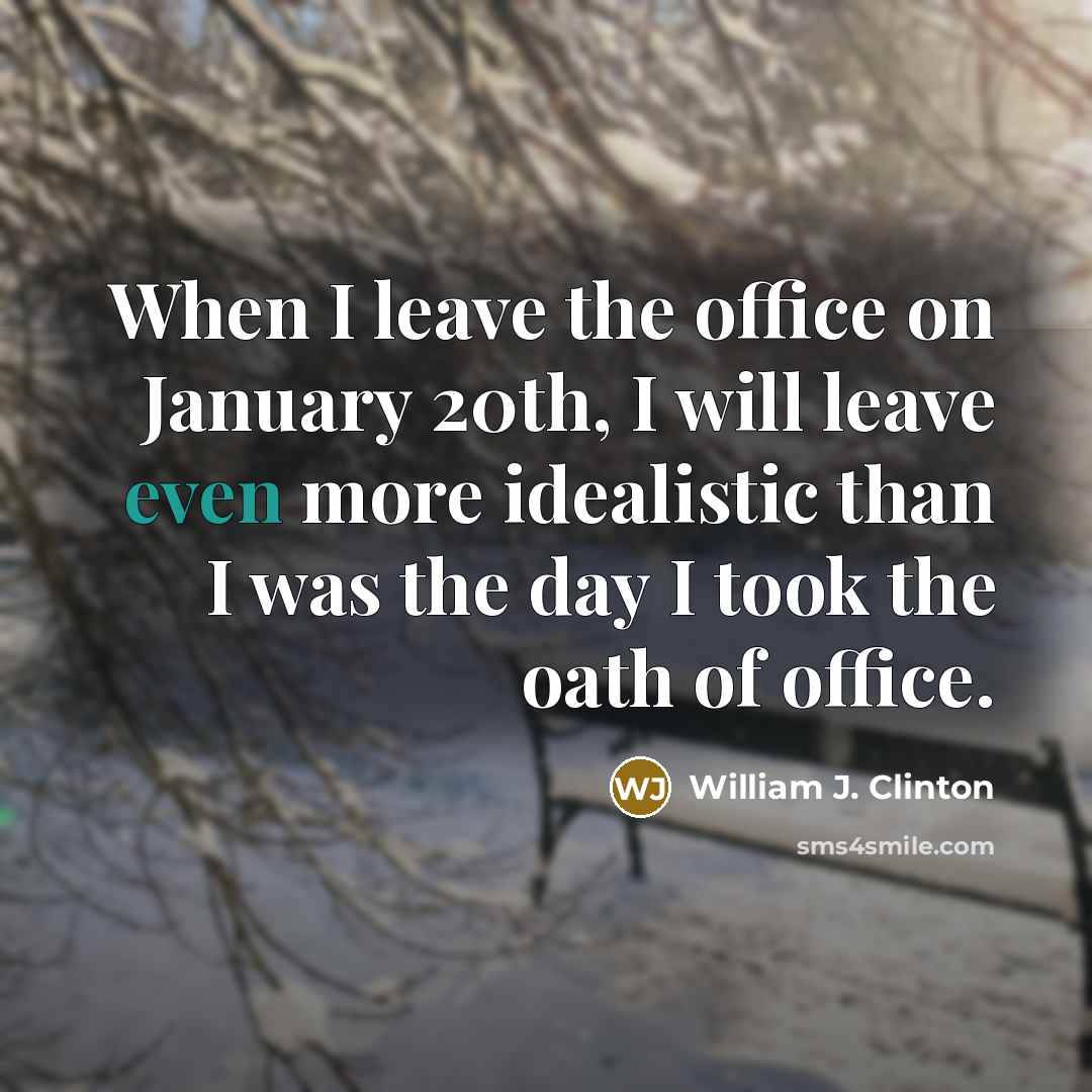 “When I leave the office on January 20th, I will leave even more idealistic than I was the day I took the oath of office.” quote by William J. Clinton