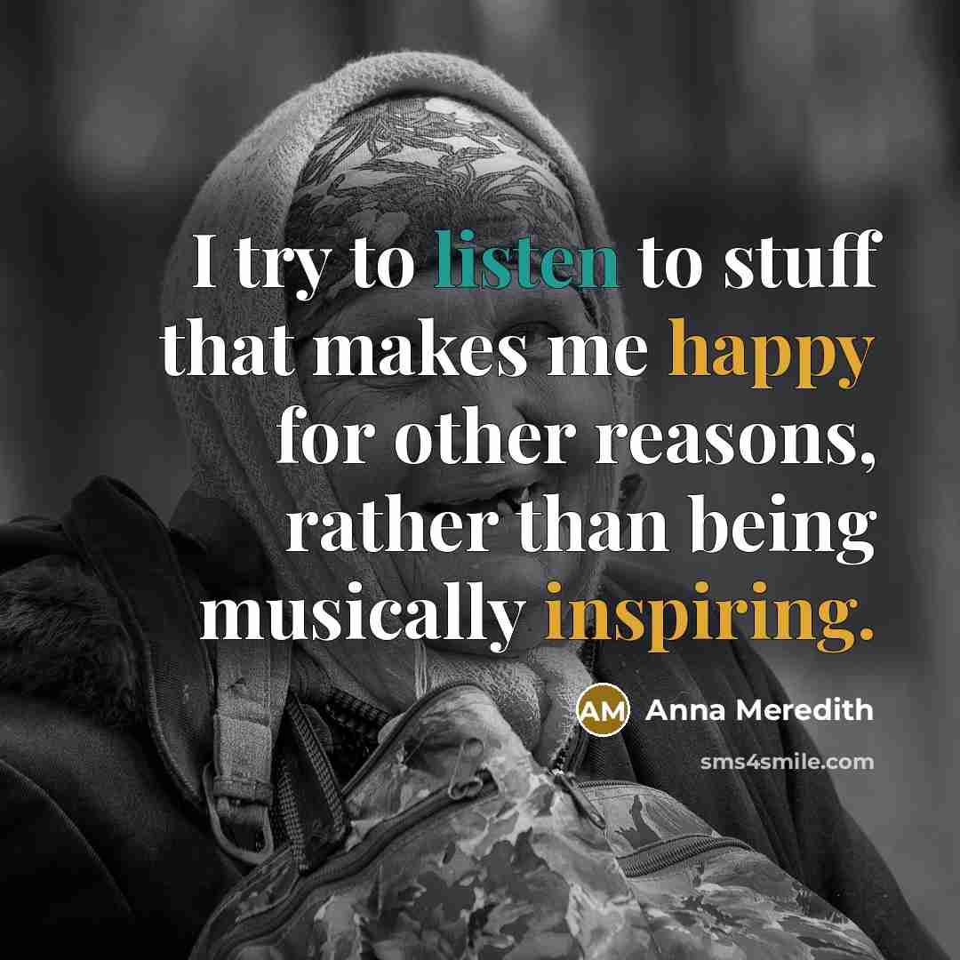 “I try to listen to stuff that makes me happy for other reasons, rather than being musically inspiring.” quote by Anna Meredith
