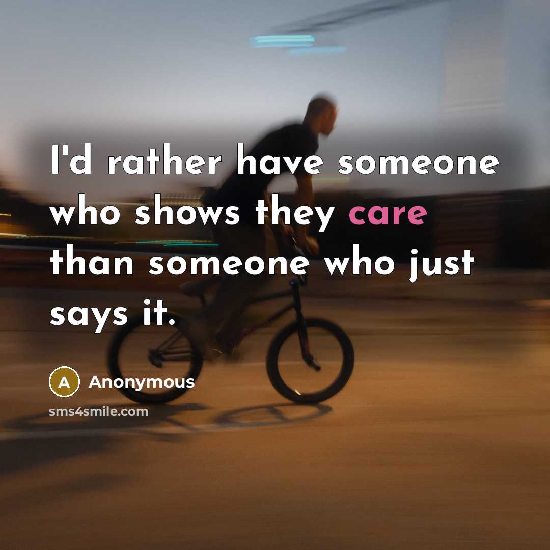“I'd rather have someone who shows they care than someone who just says it.” quote by Anonymous