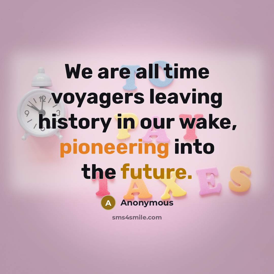 “We are all time voyagers leaving history in our wake, pioneering into the future.” quote by Anonymous