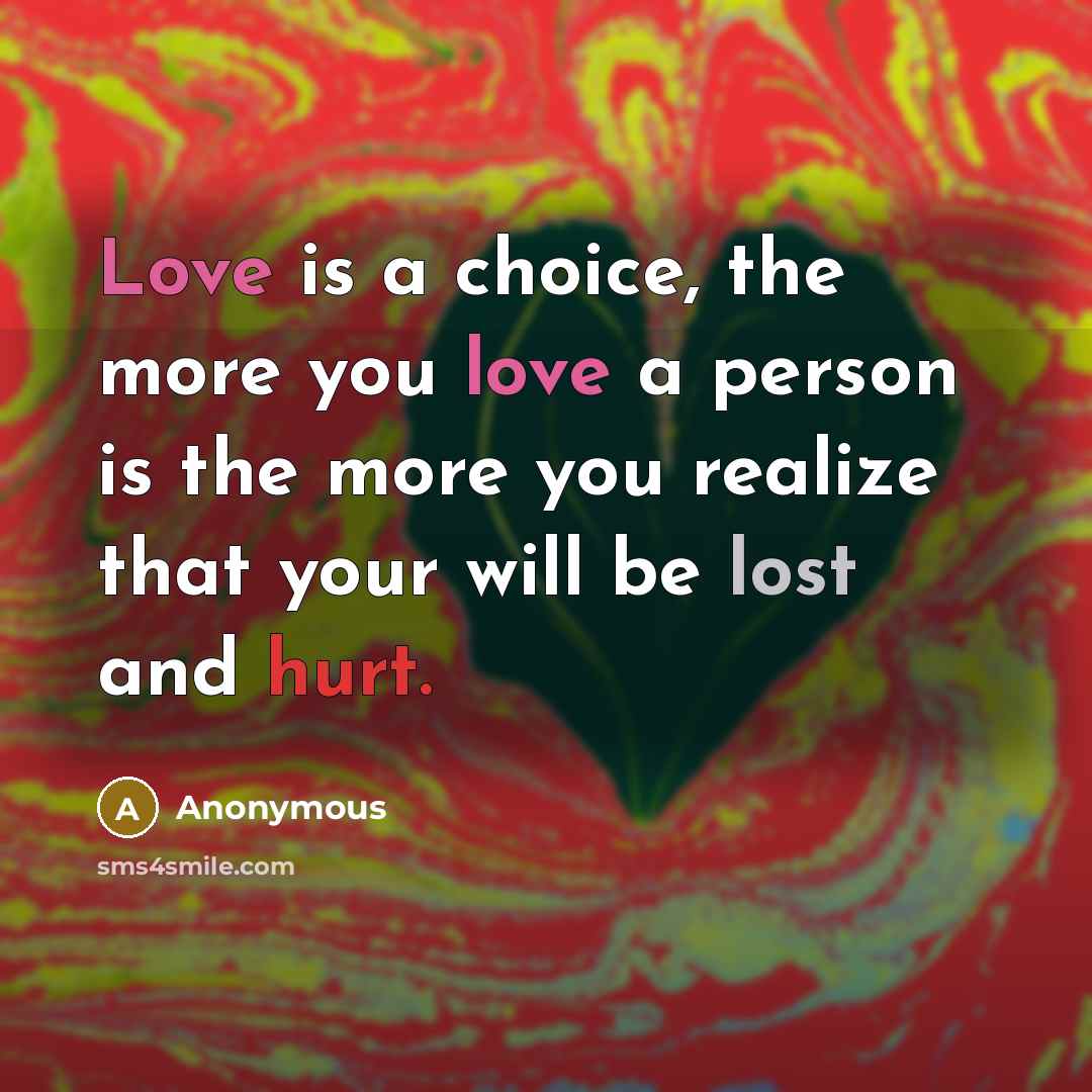 “Love is a choice, the more you love a person is the more you realize that your will be lost and hurt.” quote by Anonymous