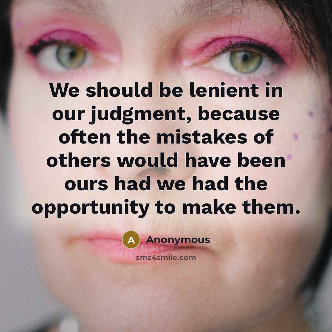 “We should be lenient in our judgment, because often the mistakes of others would have been ours had we had the opportunity to make them.” quote by Anonymous