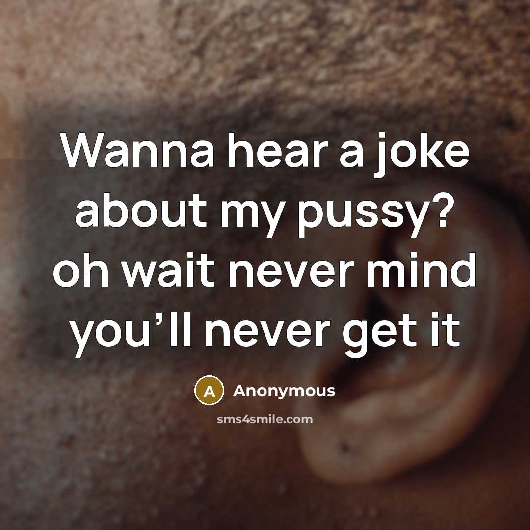 “Wanna hear a joke about my pussy? oh wait never mind you'll never get it” quote by Anonymous