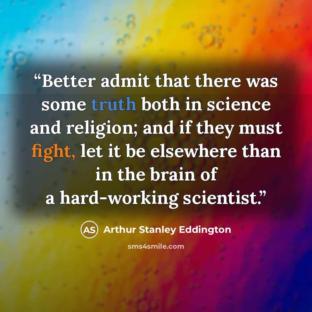 “Better admit that there was some truth both in science and religion; and if they must fight, let it be elsewhere than in the brain of a hard-working scientist.” quote by Arthur Stanley Eddington
