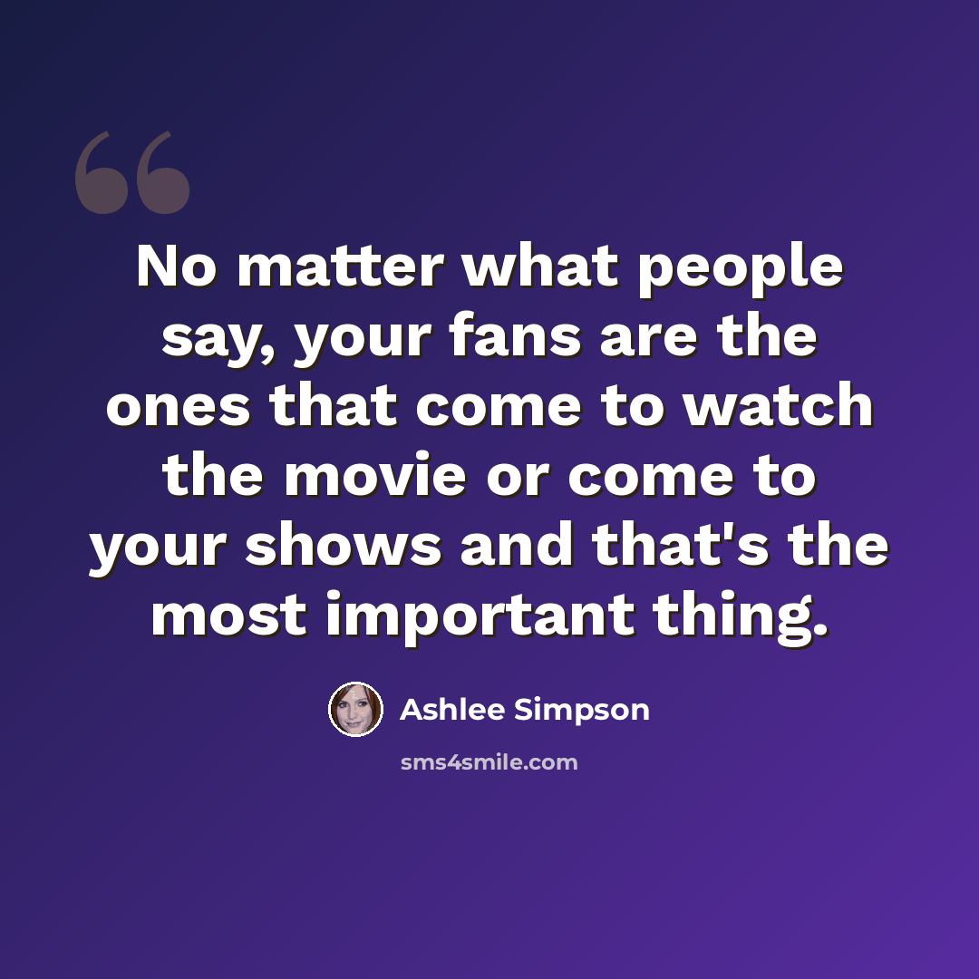 “No matter what people say, your fans are the ones that come to watch the movie or come to your shows and that's the most important thing.” quote by Ashlee Simpson