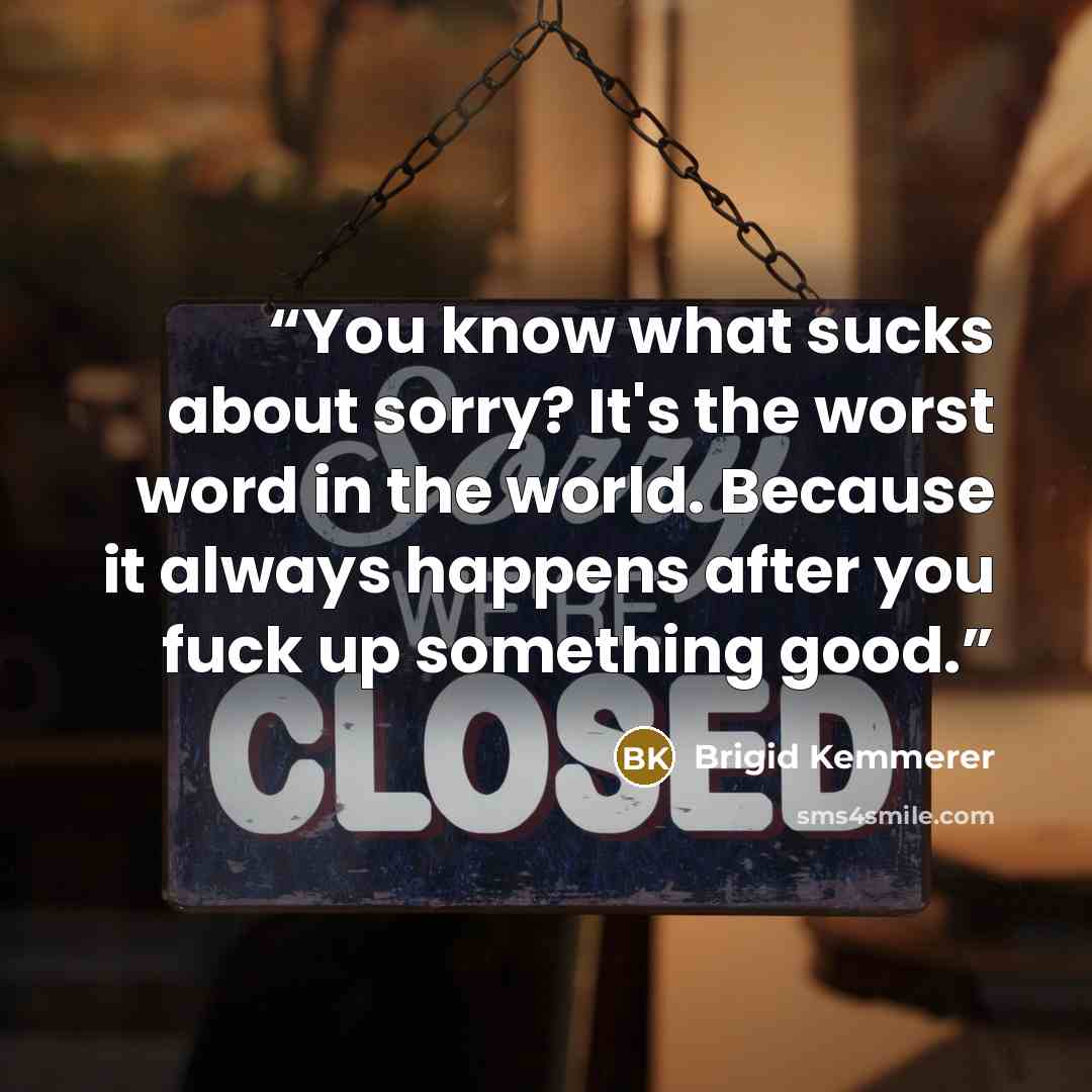 “You know what sucks about sorry? It's the worst word in the world. Because it always happens after you fuck up something good.” quote by Brigid Kemmerer