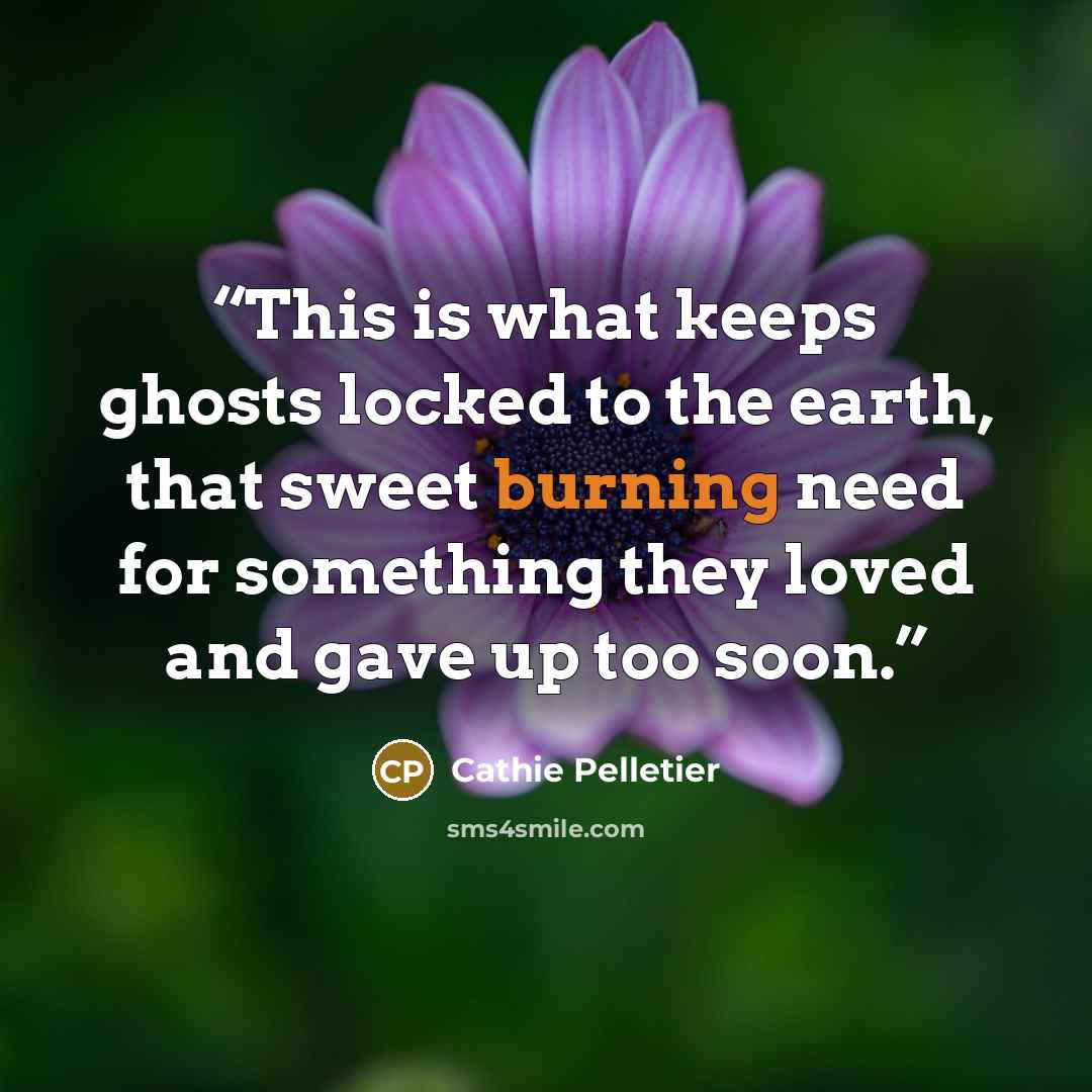 “This is what keeps ghosts locked to the earth, that sweet burning need for something they loved and gave up too soon.” quote by Cathie Pelletier