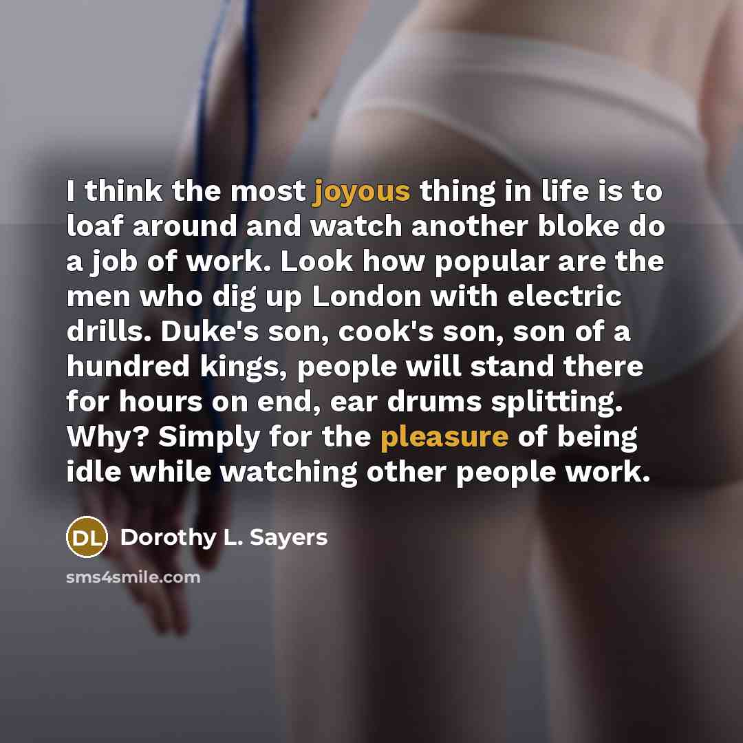 “I think the most joyous thing in life is to loaf around and watch another bloke do a job of work. Look how popular are the men who dig up London with electric drills. Duke's son, cook's son, son of a hundred kings, people will stand there for hours on end, ear drums splitting. Why? Simply for the…” quote by Dorothy L. Sayers