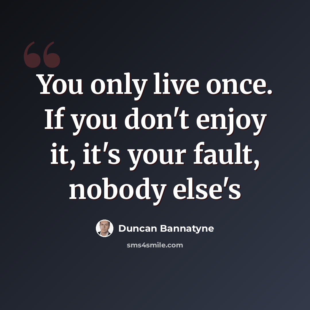“You only live once. If you don't enjoy it, it's your fault, nobody else's” quote by Duncan Bannatyne