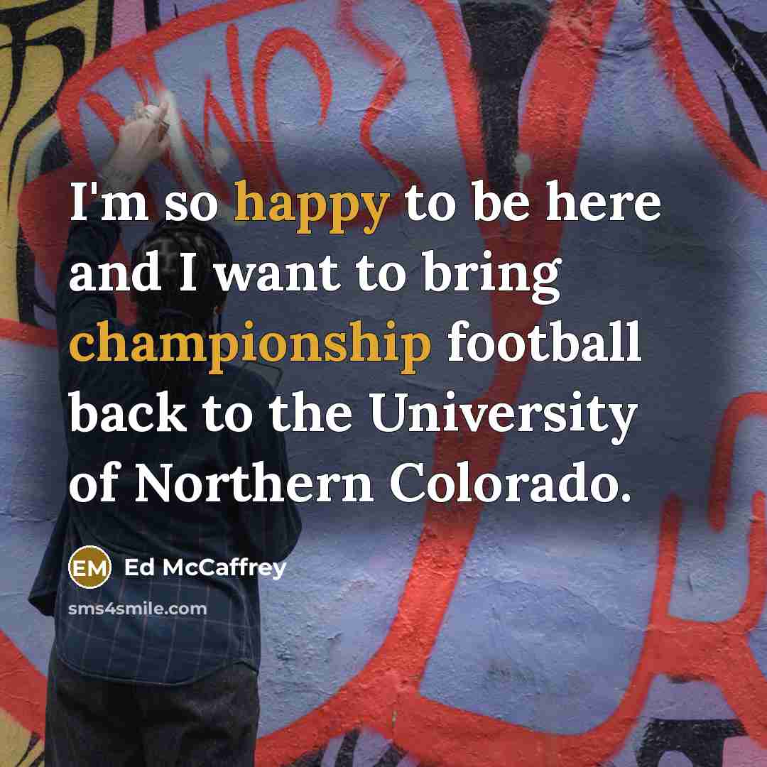 “I'm so happy to be here and I want to bring championship football back to the University of Northern Colorado.” quote by Ed McCaffrey