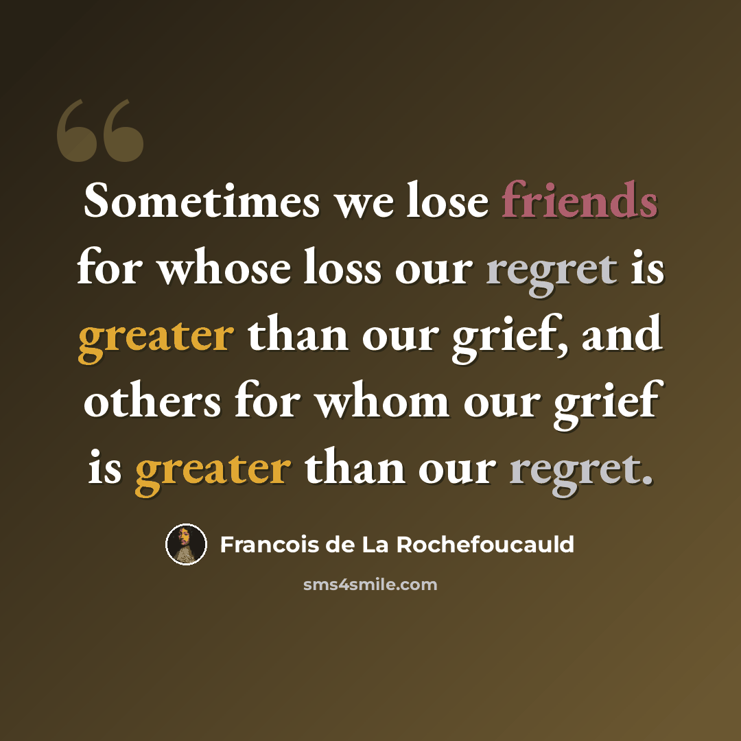 “Sometimes we lose friends for whose loss our regret is greater than our grief, and others for whom our grief is greater than our regret.” quote by Francois de La Rochefoucauld