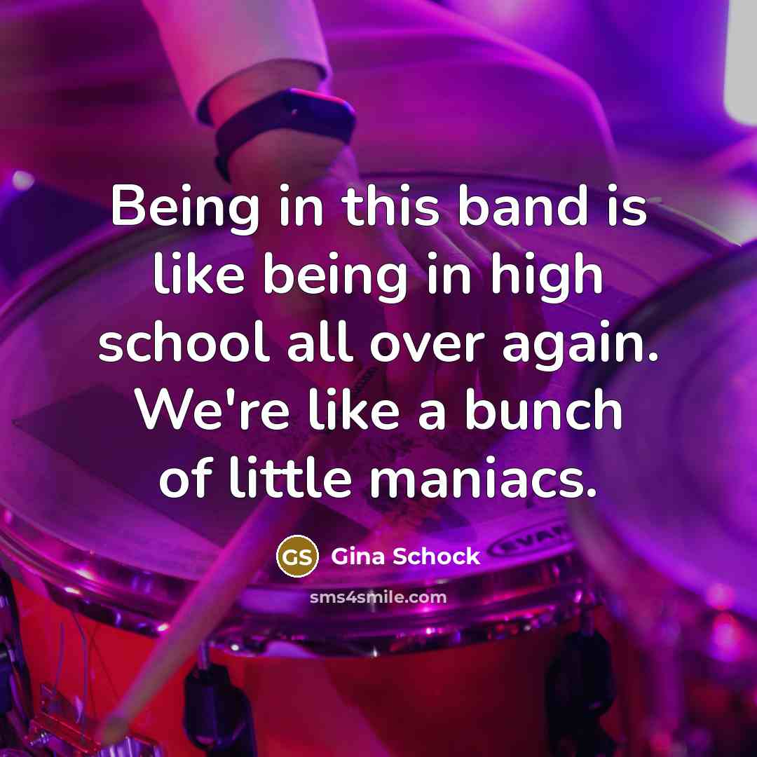 “Being in this band is like being in high school all over again. We're like a bunch of little maniacs.” quote by Gina Schock