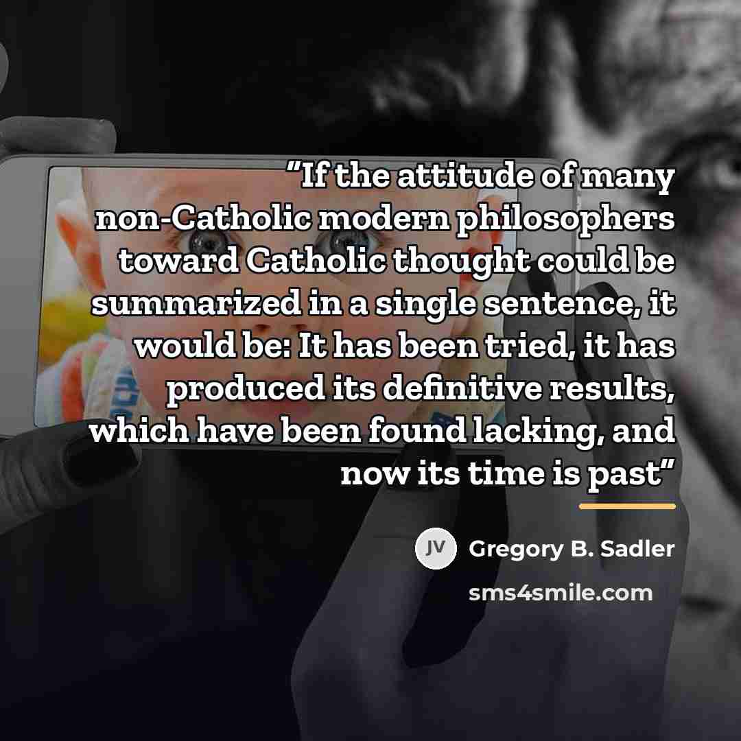 “If the attitude of many non-Catholic modern philosophers toward Catholic thought could be summarized in a single sentence, it would be: It has been tried, it has produced its definitive results, which have been found lacking, and now its time is past” quote by Gregory B. Sadler