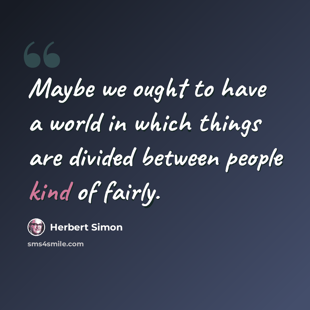 “Maybe we ought to have a world in which things are divided between people kind of fairly.” quote by Herbert Simon