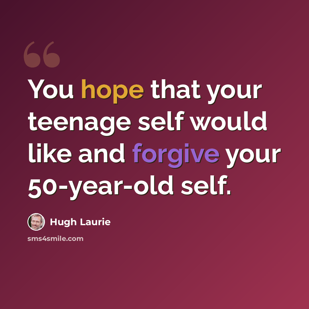 “You hope that your teenage self would like and forgive your 50-year-old self.” quote by Hugh Laurie