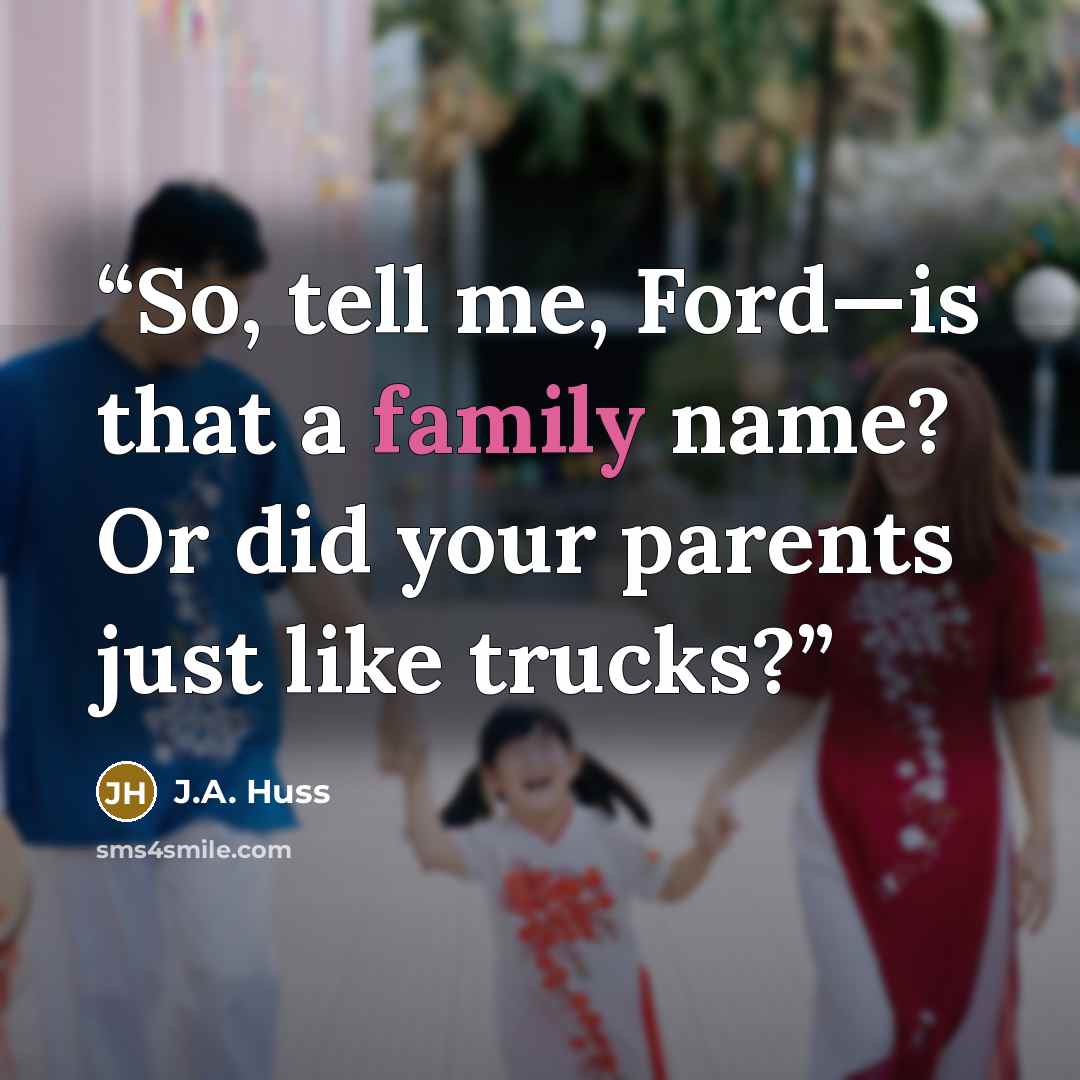 “So, tell me, Ford—is that a family name? Or did your parents just like trucks?” quote by J.A. Huss