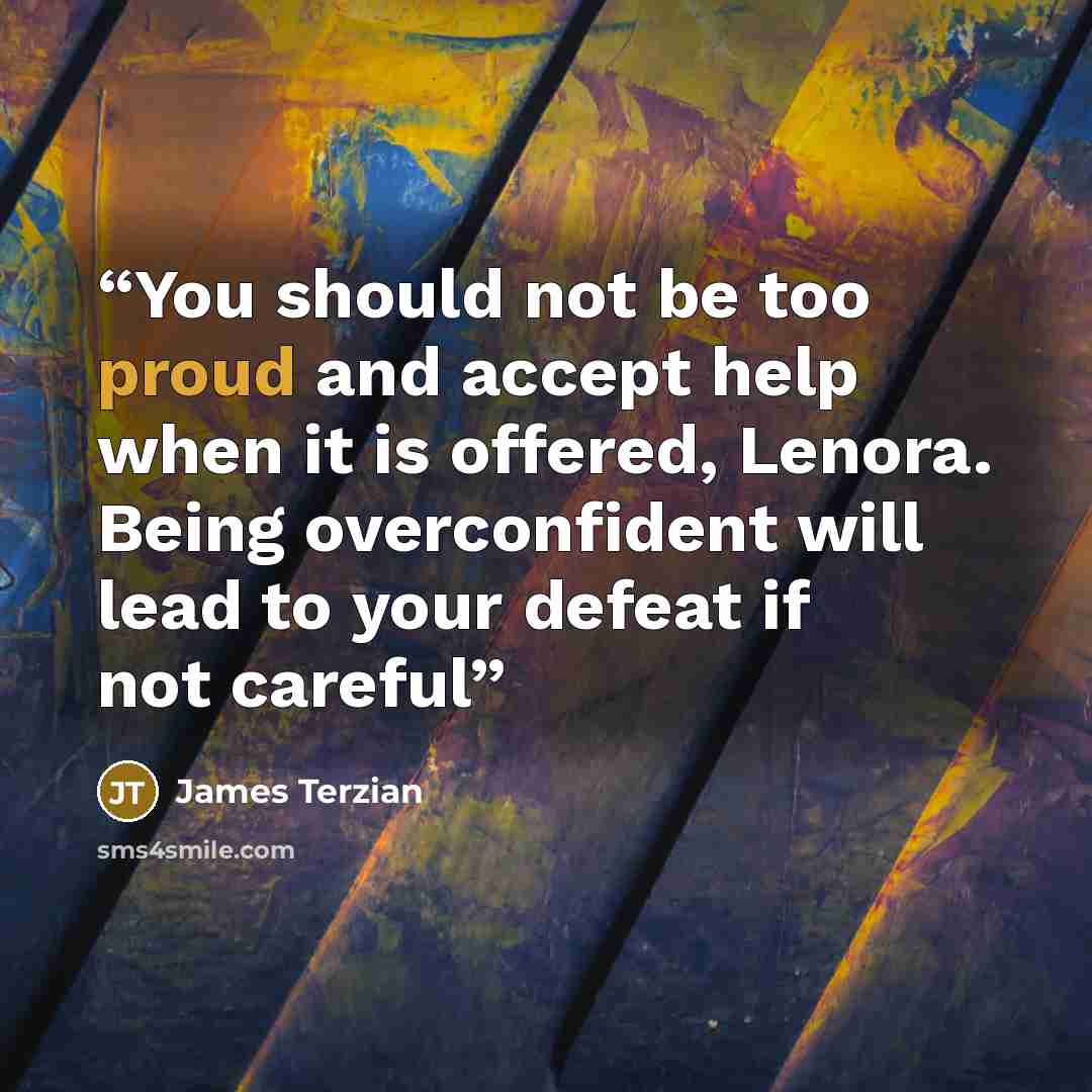“You should not be too proud and accept help when it is offered, Lenora. Being overconfident will lead to your defeat if not careful” quote by James Terzian