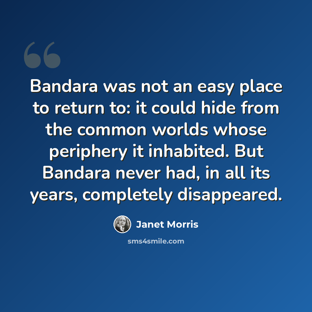 “Bandara was not an easy place to return to: it could hide from the common worlds whose periphery it inhabited. But Bandara never had, in all its years, completely disappeared.” quote by Janet Morris