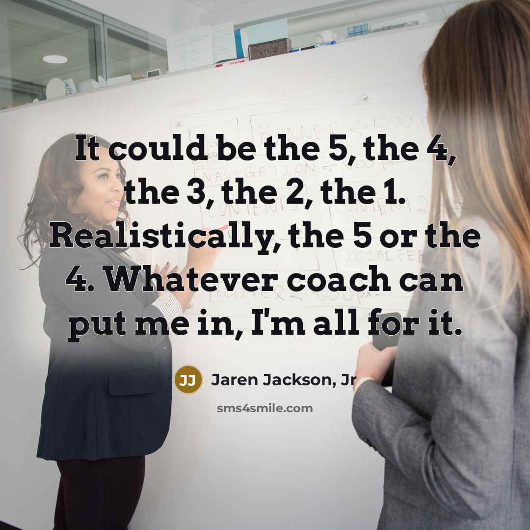 “It could be the 5, the 4, the 3, the 2, the 1. Realistically, the 5 or the 4. Whatever coach can put me in, I'm all for it.” quote by Jaren Jackson, Jr