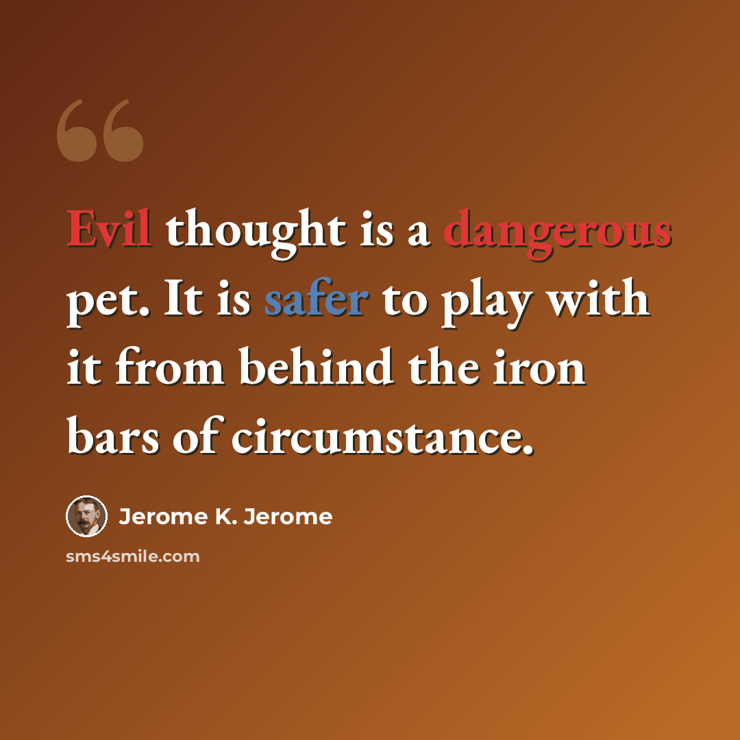 “Evil thought is a dangerous pet. It is safer to play with it from behind the iron bars of circumstance.” quote by Jerome K. Jerome