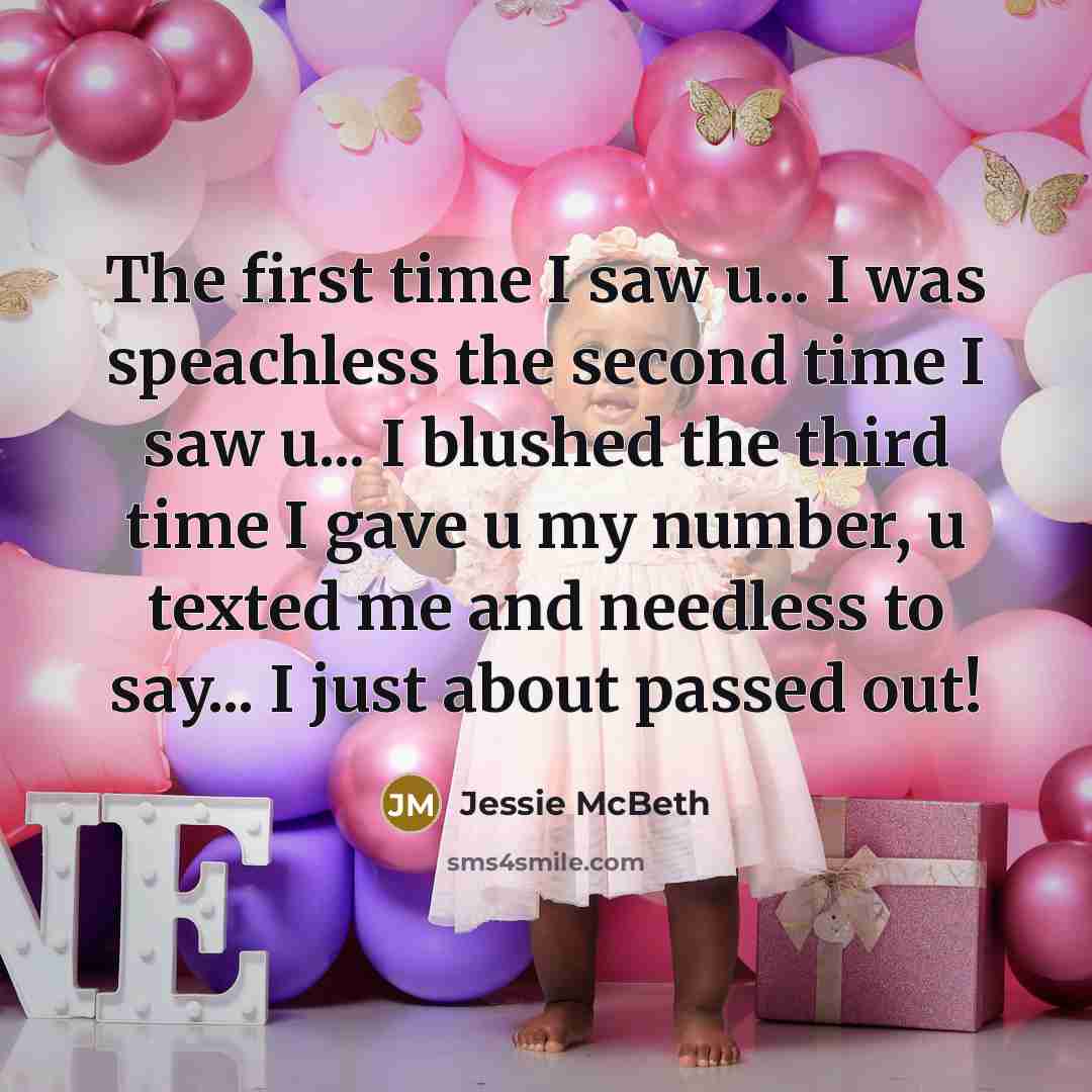 “The first time I saw u... I was speachless the second time I saw u... I blushed the third time I gave u my number, u texted me and needless to say... I just about passed out!” quote by Jessie McBeth