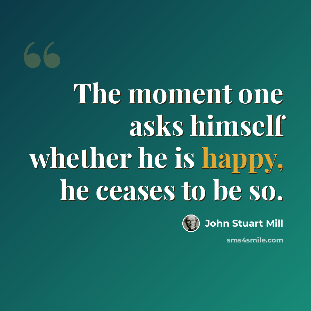“The moment one asks himself whether he is happy, he ceases to be so.” quote by John Stuart Mill