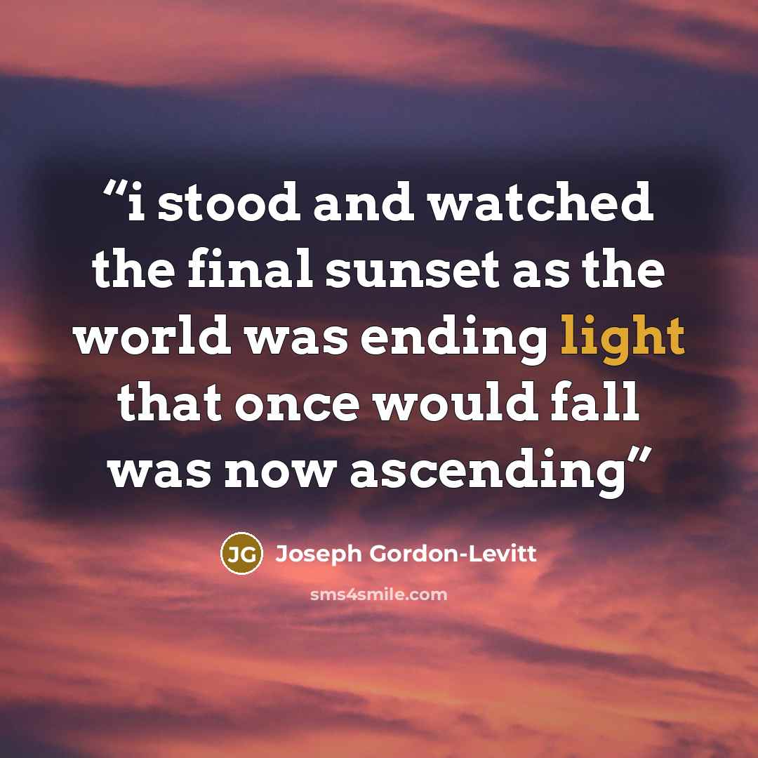 “i stood and watched the final sunset as the world was ending light that once would fall was now ascending” quote by Joseph Gordon-Levitt
