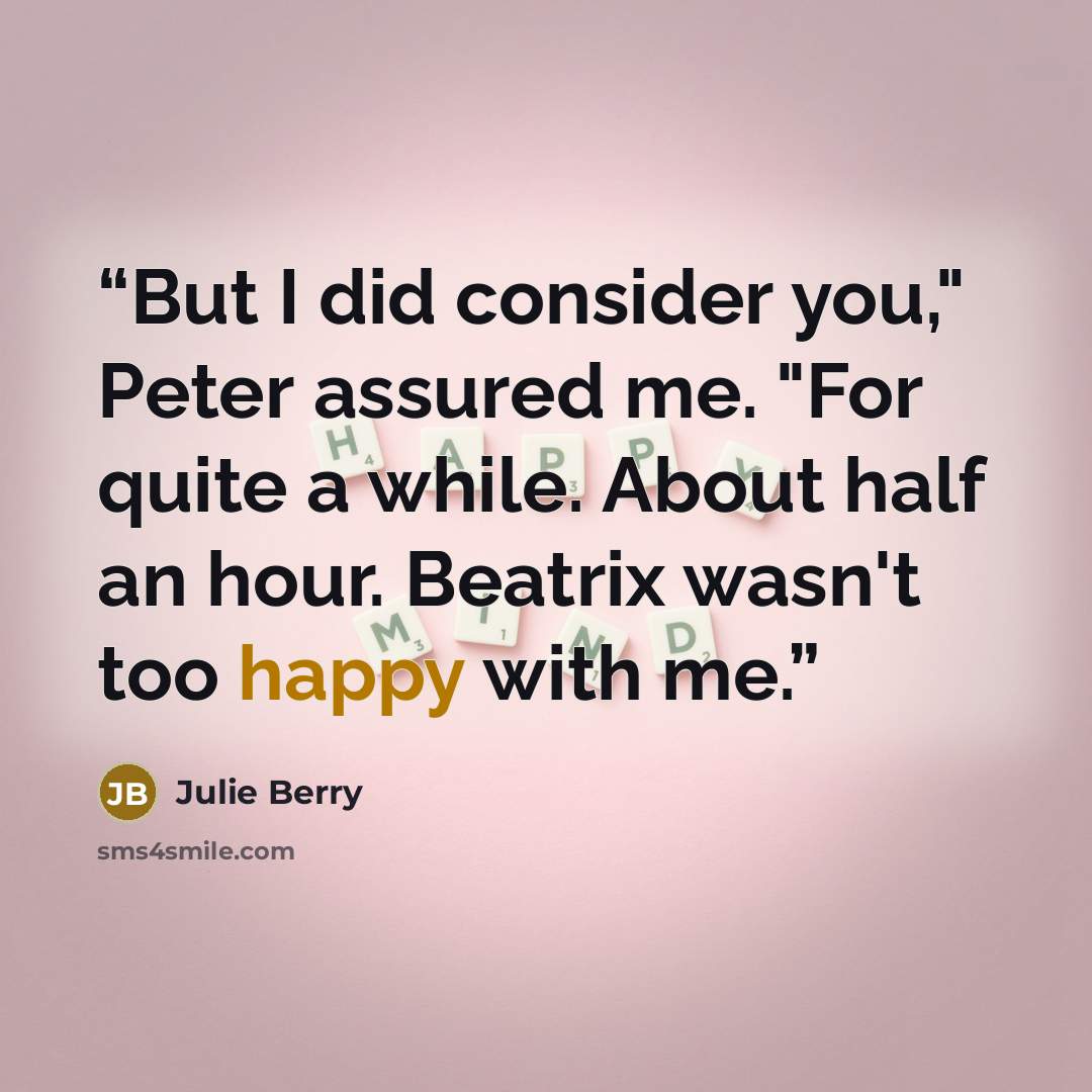 “But I did consider you," Peter assured me. "For quite a while. About half an hour. Beatrix wasn't too happy with me.” quote by Julie Berry