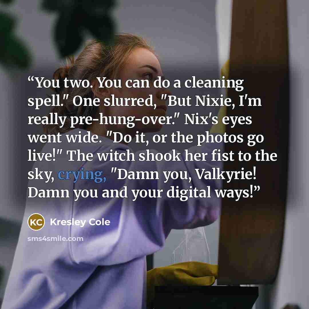 “You two. You can do a cleaning spell." One slurred, "But Nixie, I'm really pre-hung-over." Nix's eyes went wide. "Do it, or the photos go live!" The witch shook her fist to the sky, crying, "Damn you, Valkyrie! Damn you and your digital ways!” quote by Kresley Cole