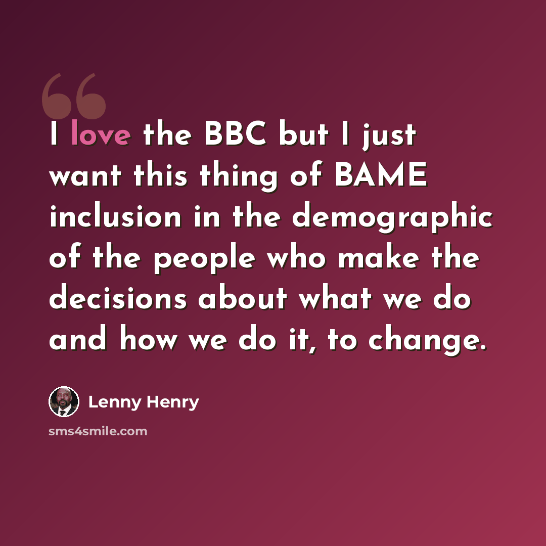 “I love the BBC but I just want this thing of BAME inclusion in the demographic of the people who make the decisions about what we do and how we do it, to change.” quote by Lenny Henry