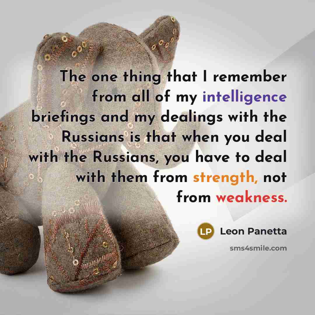 “The one thing that I remember from all of my intelligence briefings and my dealings with the Russians is that when you deal with the Russians, you have to deal with them from strength, not from weakness.” quote by Leon Panetta