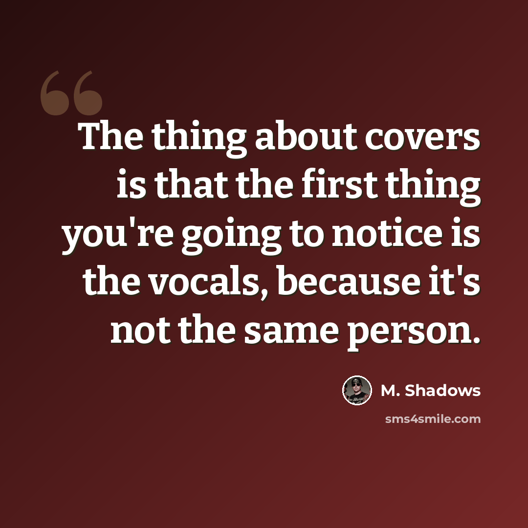 “The thing about covers is that the first thing you're going to notice is the vocals, because it's not the same person.” quote by M. Shadows