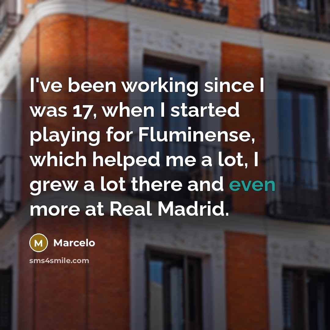 “I've been working since I was 17, when I started playing for Fluminense, which helped me a lot, I grew a lot there and even more at Real Madrid.” quote by Marcelo