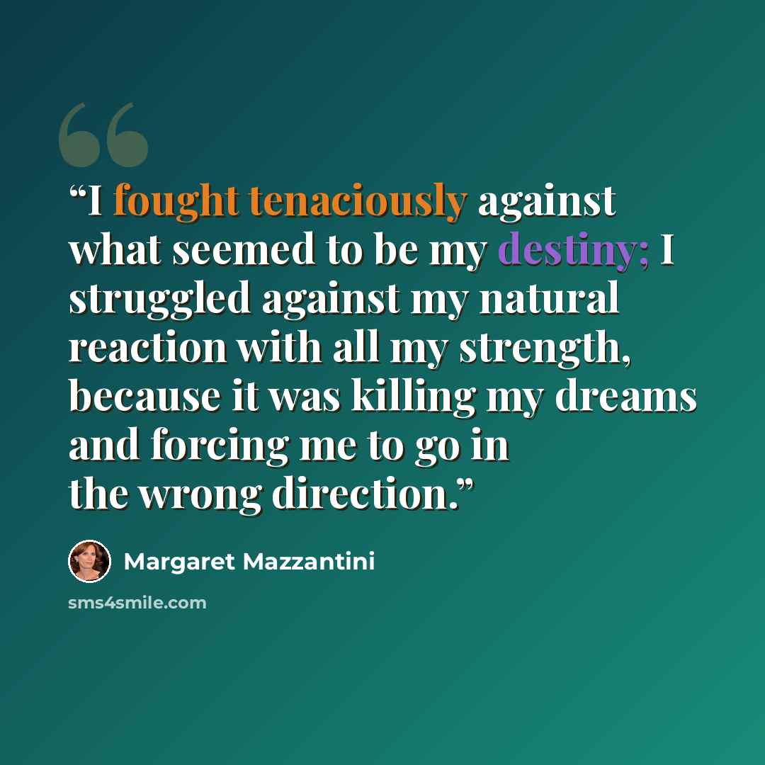“I fought tenaciously against what seemed to be my destiny; I struggled against my natural reaction with all my strength, because it was killing my dreams and forcing me to go in the wrong direction.” quote by Margaret Mazzantini