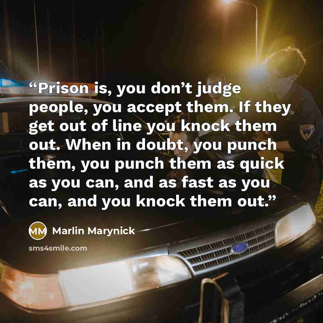 “Prison is, you don’t judge people, you accept them. If they get out of line you knock them out. When in doubt, you punch them, you punch them as quick as you can, and as fast as you can, and you knock them out.” quote by Marlin Marynick