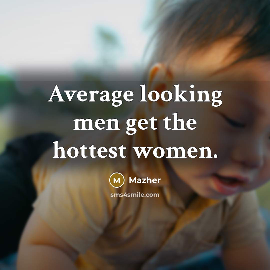 “Average looking men get the hottest women.” quote by Mazher