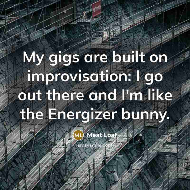“My gigs are built on improvisation: I go out there and I'm like the Energizer bunny.” quote by Meat Loaf