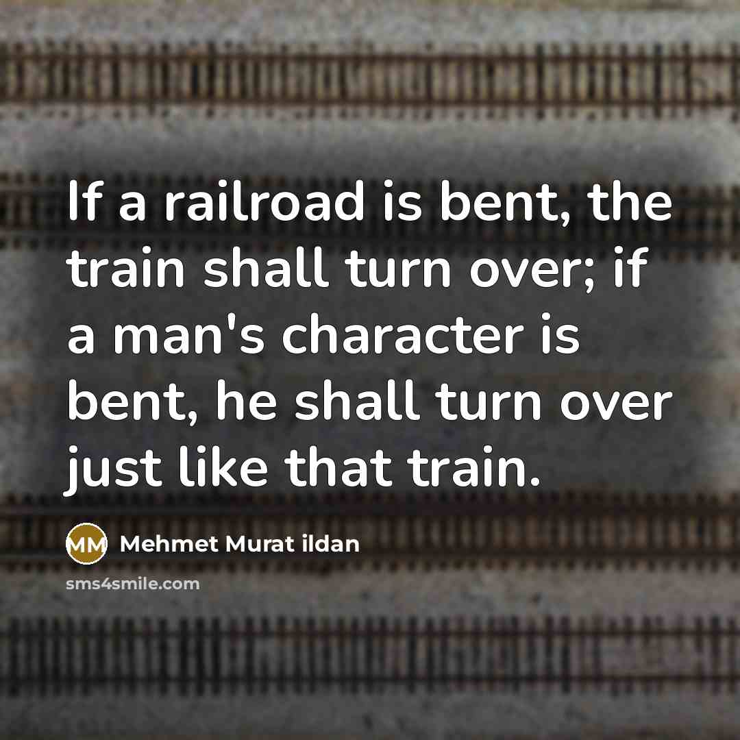 “If a railroad is bent, the train shall turn over; if a man's character is bent, he shall turn over just like that train.” quote by Mehmet Murat Ildan