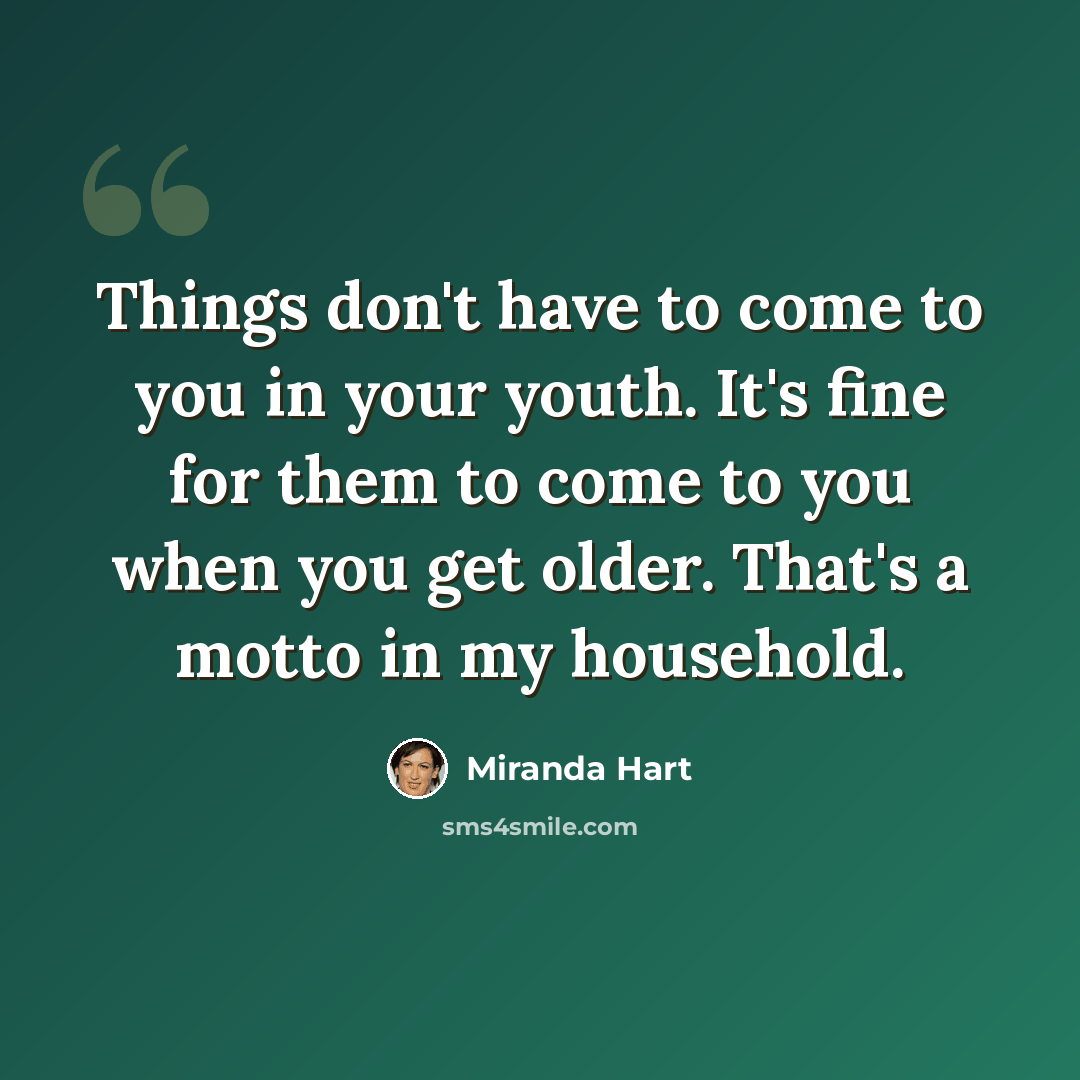 “Things don't have to come to you in your youth. It's fine for them to come to you when you get older. That's a motto in my household.” quote by Miranda Hart