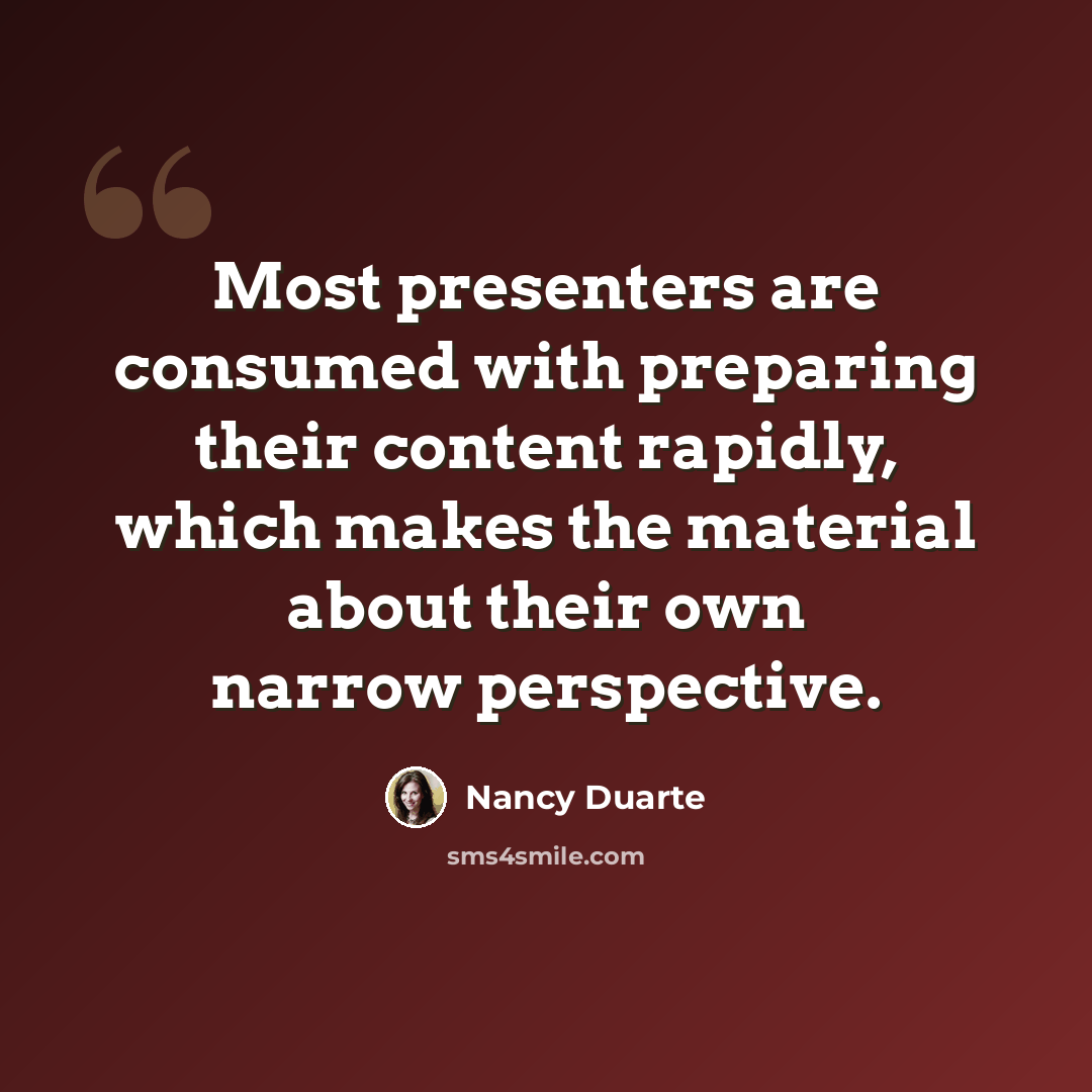 “Most presenters are consumed with preparing their content rapidly, which makes the material about their own narrow perspective.” quote by Nancy Duarte