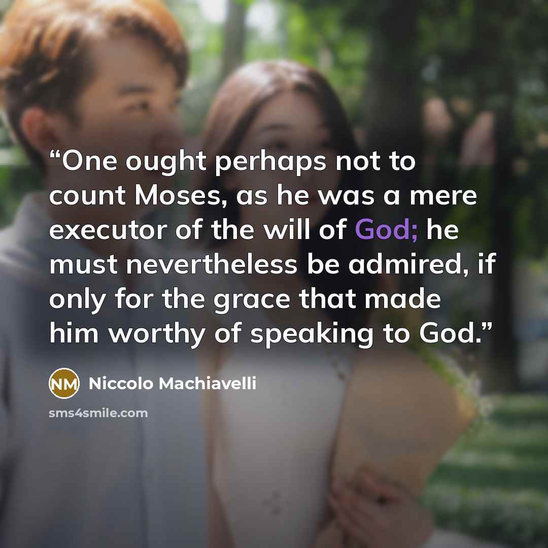 “One ought perhaps not to count Moses, as he was a mere executor of the will of God; he must nevertheless be admired, if only for the grace that made him worthy of speaking to God.” quote by Niccolò Machiavelli