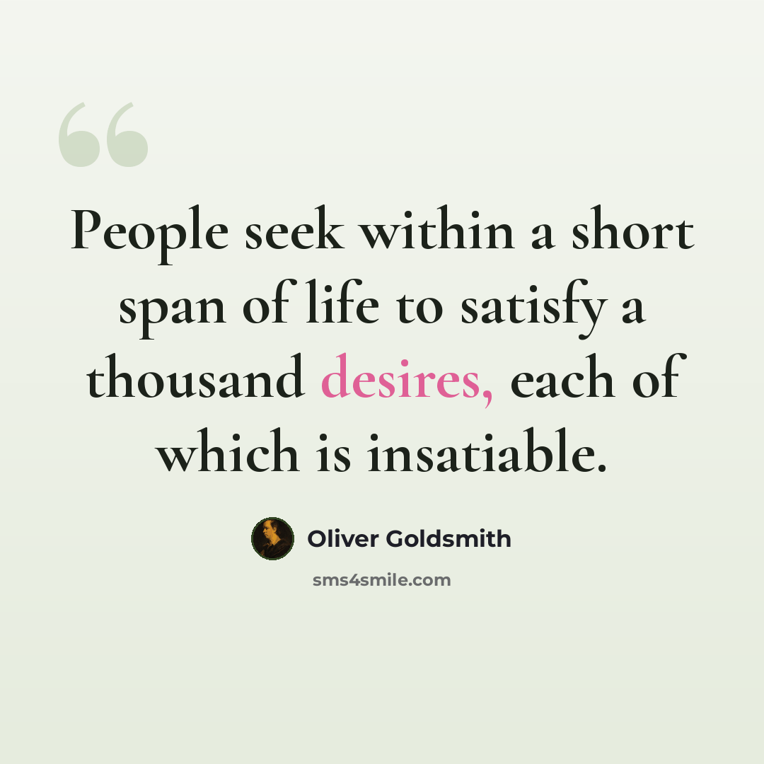 “People seek within a short span of life to satisfy a thousand desires, each of which is insatiable.” quote by Oliver Goldsmith