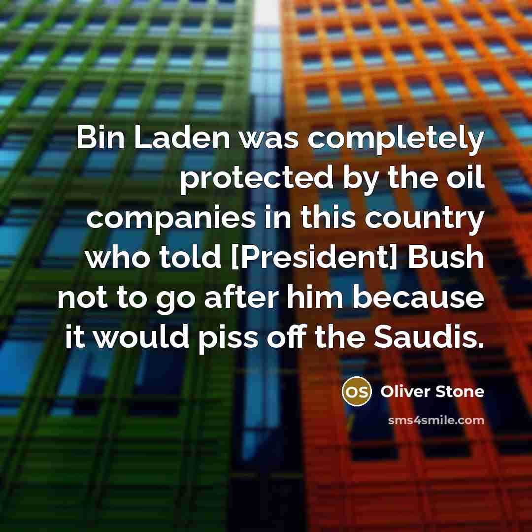 “Bin Laden was completely protected by the oil companies in this country who told [President] Bush not to go after him because it would piss off the Saudis.” quote by Oliver Stone