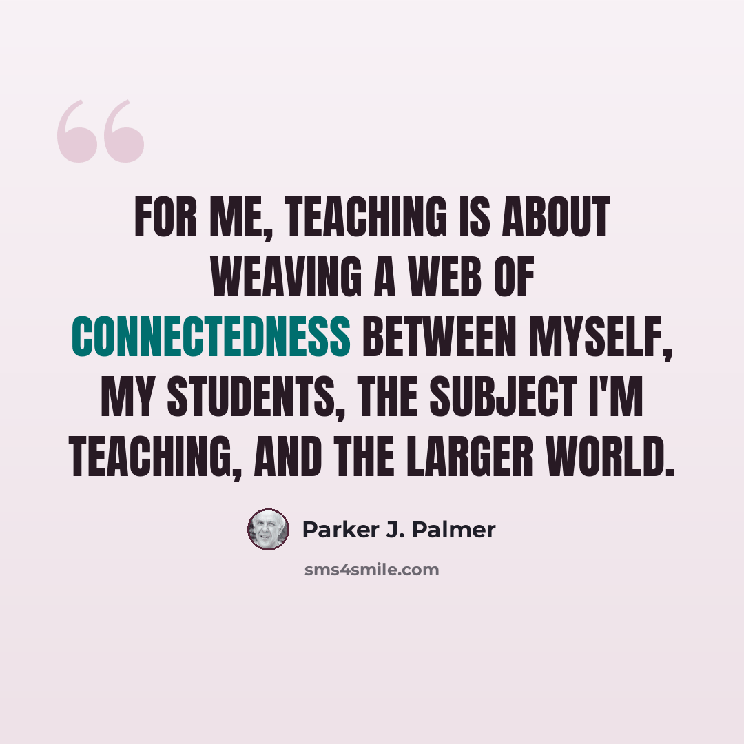 “For me, teaching is about weaving a web of connectedness between myself, my students, the subject I'm teaching, and the larger world.” quote by Parker J. Palmer