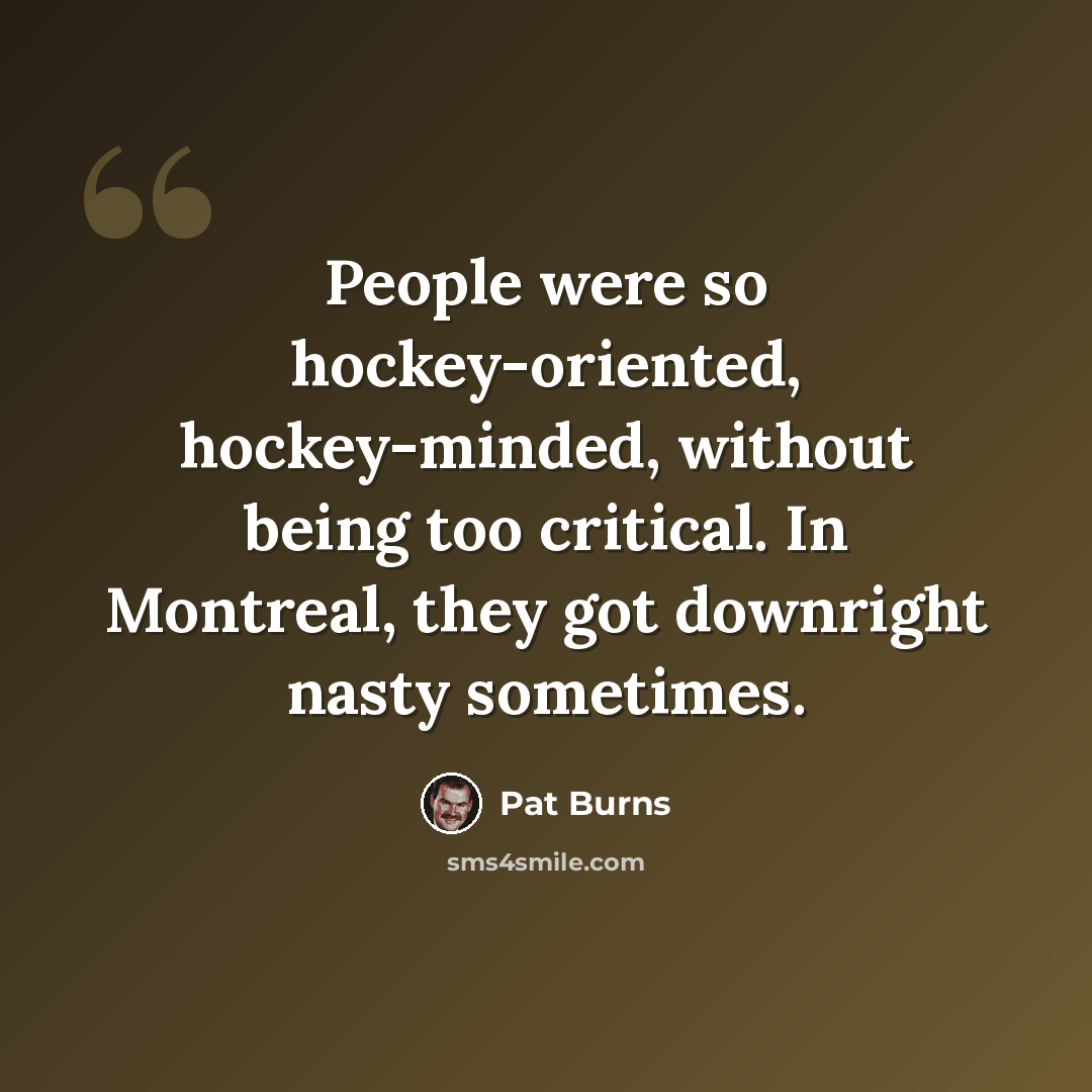 “People were so hockey-oriented, hockey-minded, without being too critical. In Montreal, they got downright nasty sometimes.” quote by Pat Burns