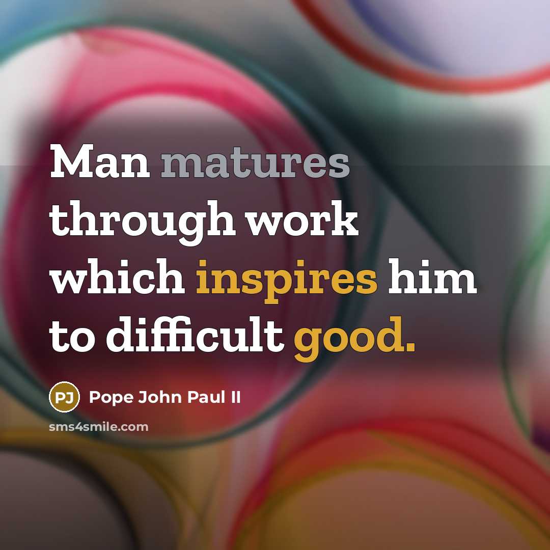 “Man matures through work which inspires him to difficult good.” quote by Pope John Paul II