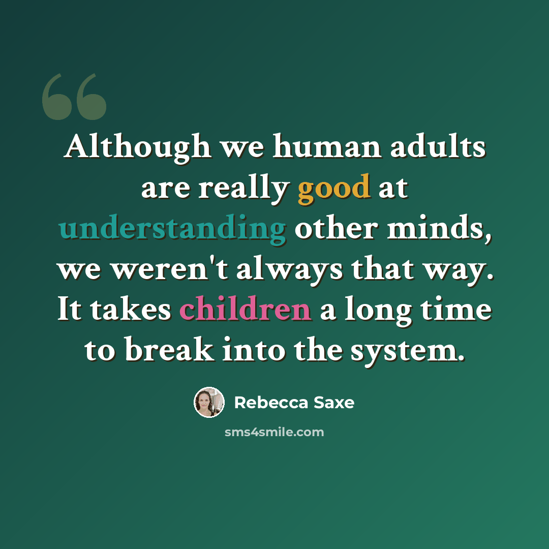 “Although we human adults are really good at understanding other minds, we weren't always that way. It takes children a long time to break into the system.” quote by Rebecca Saxe