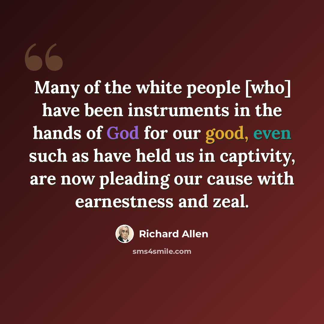“Many of the white people [who] have been instruments in the hands of God for our good, even such as have held us in captivity, are now pleading our cause with earnestness and zeal.” quote by Richard Allen